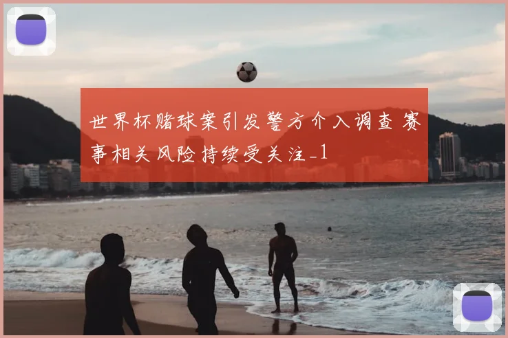 世界杯赌球案引发警方介入调查 赛事相关风险持续受关注_1