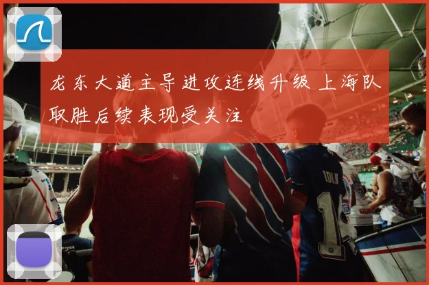 龙东大道主导进攻连线升级 上海队取胜后续表现受关注