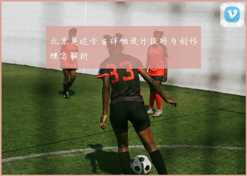 北京奥运会吉祥物设计技巧与创作理念解析