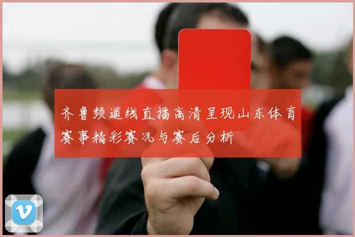 齐鲁频道线直播高清呈现山东体育赛事精彩赛况与赛后分析