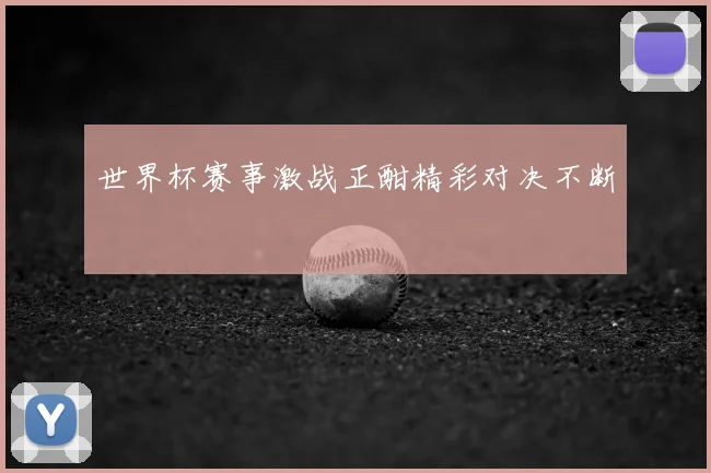 世界杯赛事激战正酣精彩对决不断