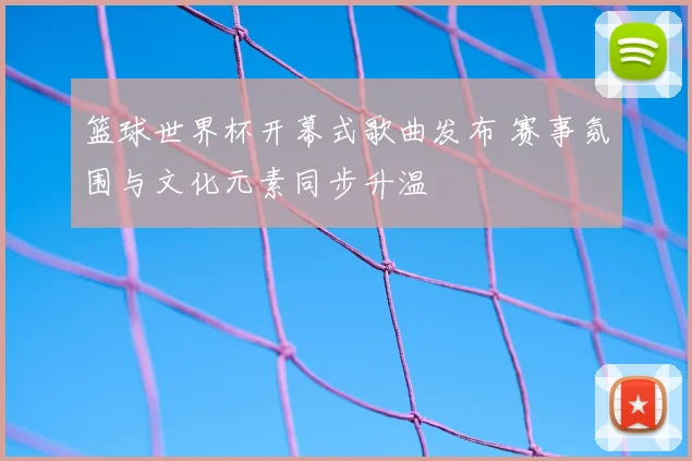 篮球世界杯开幕式歌曲发布 赛事氛围与文化元素同步升温