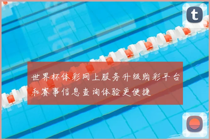 世界杯体彩网上服务升级购彩平台和赛事信息查询体验更便捷