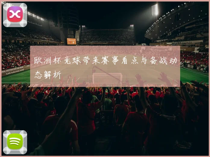 欧洲杯竞球带来赛事看点与备战动态解析