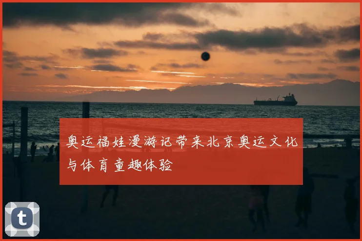 奥运福娃漫游记带来北京奥运文化与体育童趣体验
