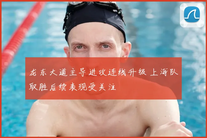 龙东大道主导进攻连线升级 上海队取胜后续表现受关注