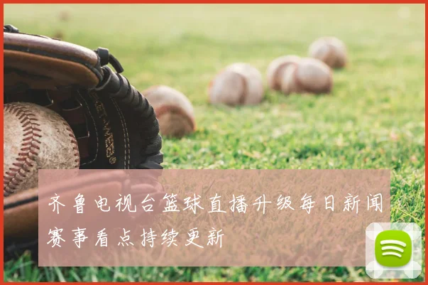 齐鲁电视台篮球直播升级每日新闻赛事看点持续更新