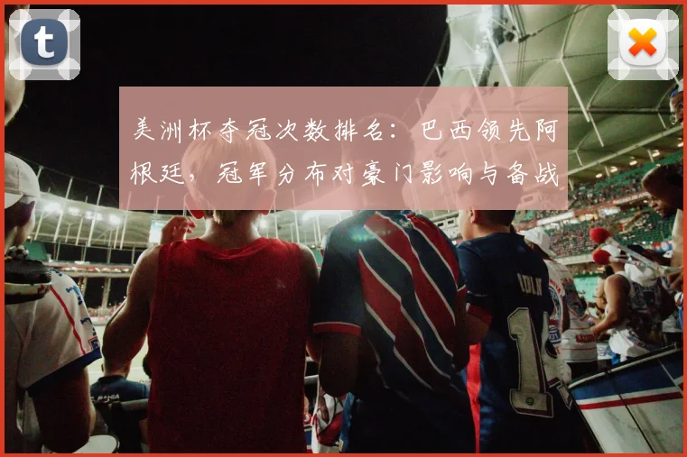 美洲杯夺冠次数排名：巴西领先阿根廷，冠军分布对豪门影响与备战看点
