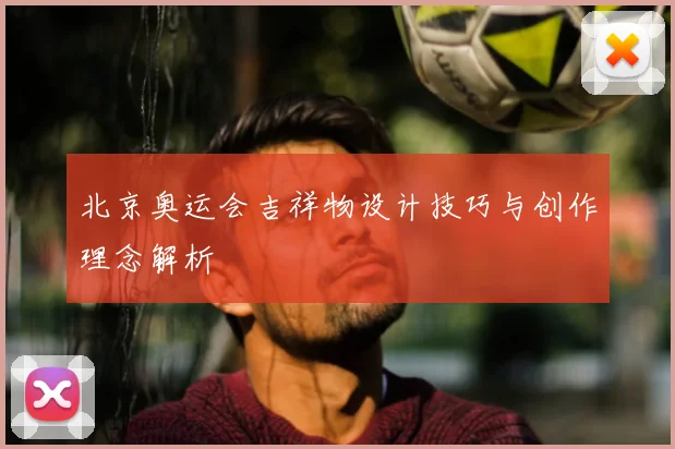 北京奥运会吉祥物设计技巧与创作理念解析