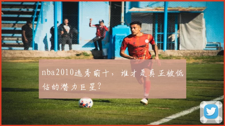 nba2010选秀前十，谁才是真正被低估的潜力巨星？