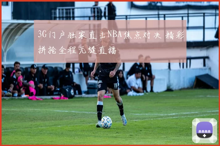 3G门户独家直击NBA焦点对决 精彩拼抢全程无缝直播