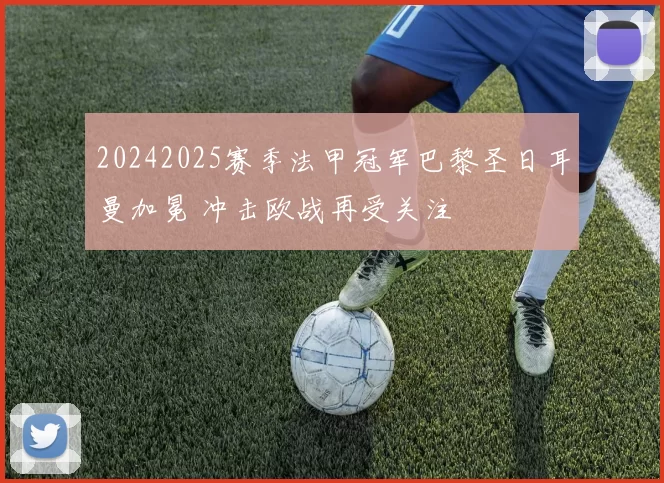 20242025赛季法甲冠军巴黎圣日耳曼加冕 冲击欧战再受关注