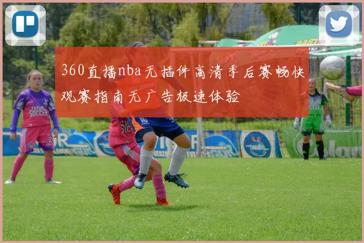 360直播nba无插件高清季后赛畅快观赛指南无广告极速体验