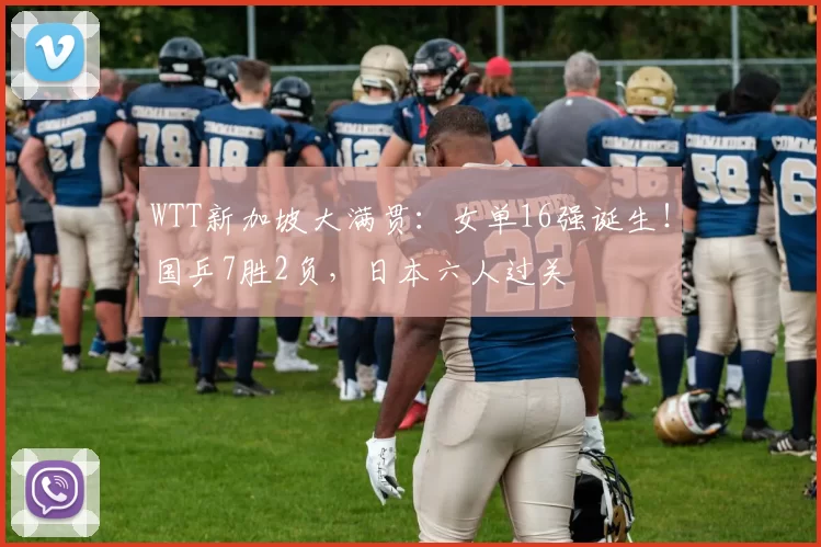 WTT新加坡大满贯：女单16强诞生！国乒7胜2负，日本六人过关