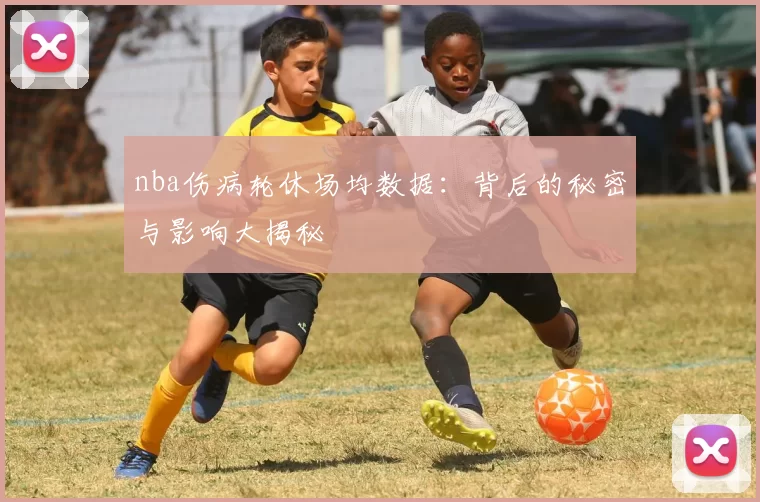 nba伤病轮休场均数据：背后的秘密与影响大揭秘