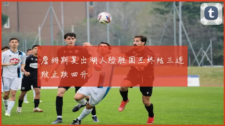 詹姆斯复出湖人险胜国王终结三连败止跌回升