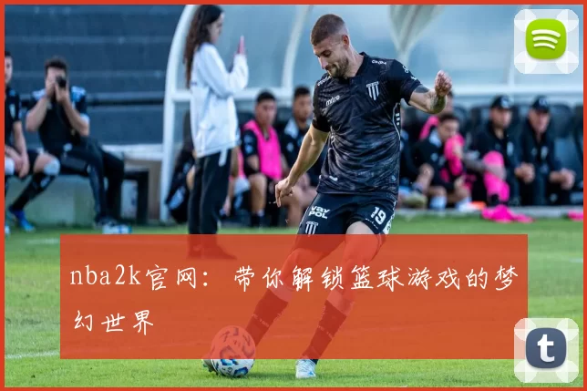 nba2k官网：带你解锁篮球游戏的梦幻世界