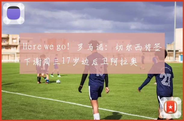 Here we go！罗马诺：切尔西将签下谢周三17岁边后卫阿拉奥