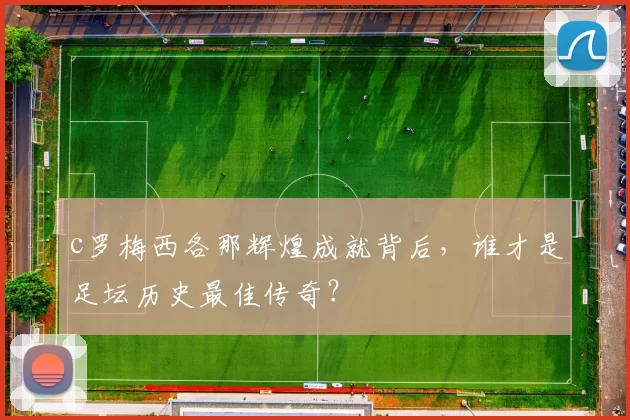 c罗梅西各那辉煌成就背后，谁才是足坛历史最佳传奇？