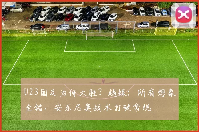 U23国足为何大胜？越媒：所有想象全错，安东尼奥战术打破常规