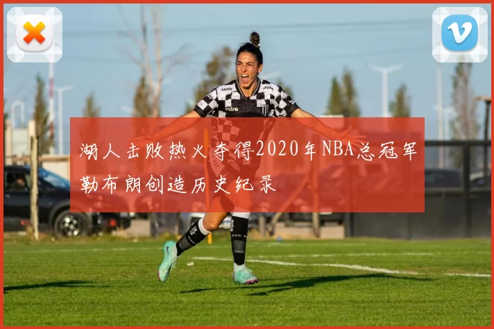 湖人击败热火夺得2020年NBA总冠军勒布朗创造历史纪录