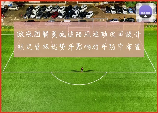 欧冠图解曼城边路压迫助攻率提升锁定晋级优势并影响对手防守布置