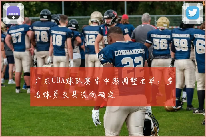 广东CBA球队赛季中期调整名单，多名球员交易流向确定