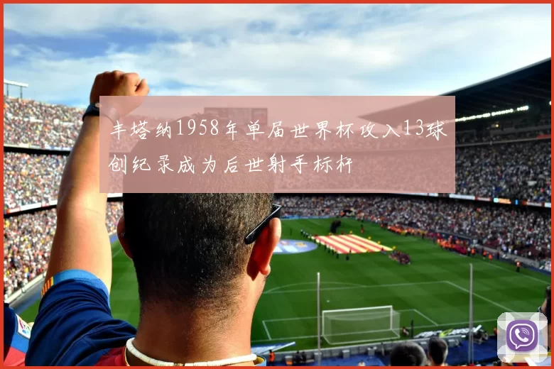 丰塔纳1958年单届世界杯攻入13球创纪录成为后世射手标杆