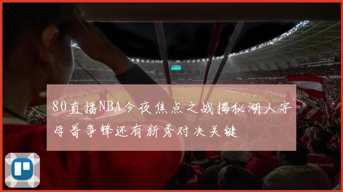 80直播NBA今夜焦点之战揭秘湖人字母哥争锋还有新秀对决关键