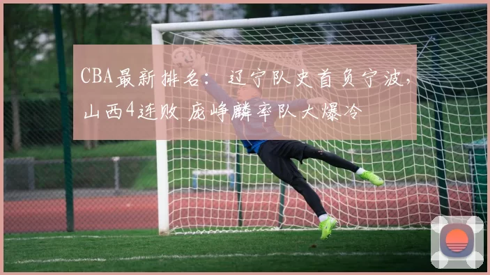 CBA最新排名：辽宁队史首负宁波，山西4连败 庞峥麟率队大爆冷