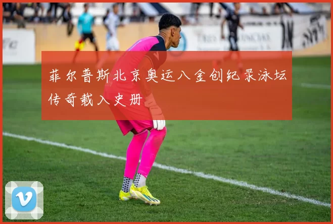 菲尔普斯北京奥运八金创纪录泳坛传奇载入史册