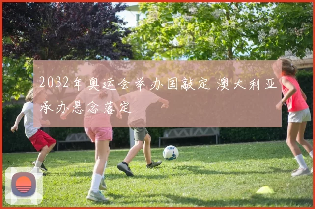 2032年奥运会举办国敲定 澳大利亚承办悬念落定