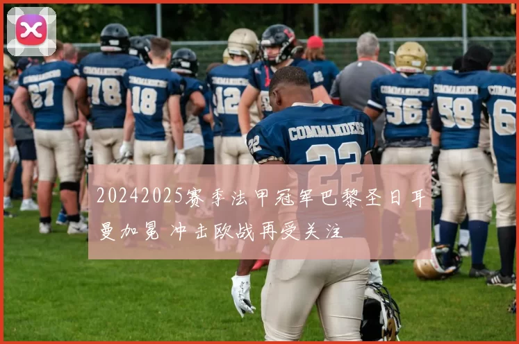 20242025赛季法甲冠军巴黎圣日耳曼加冕 冲击欧战再受关注