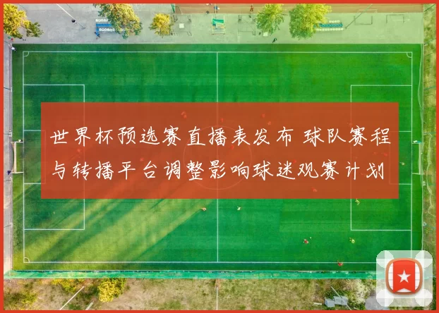 世界杯预选赛直播表发布 球队赛程与转播平台调整影响球迷观赛计划