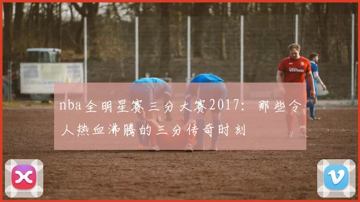 nba全明星赛三分大赛2017：那些令人热血沸腾的三分传奇时刻