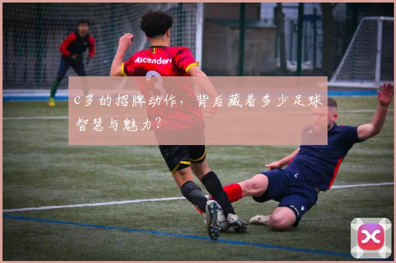 c罗的招牌动作，背后藏着多少足球智慧与魅力？