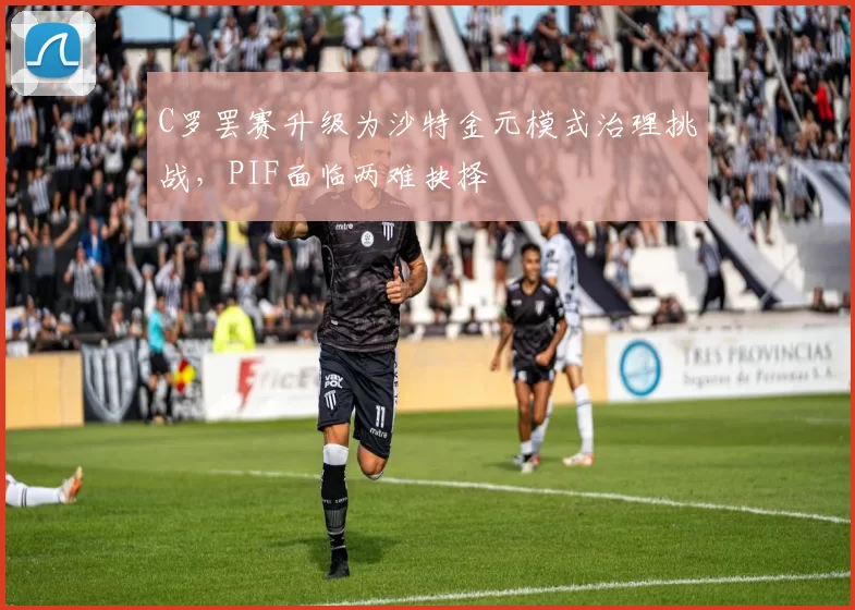 C罗罢赛升级为沙特金元模式治理挑战，PIF面临两难抉择