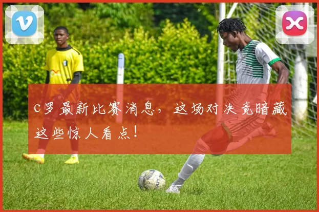 c罗最新比赛消息，这场对决竟暗藏这些惊人看点！