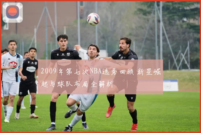 2009年第七次NBA选秀回顾 新星崛起与球队布局全解析
