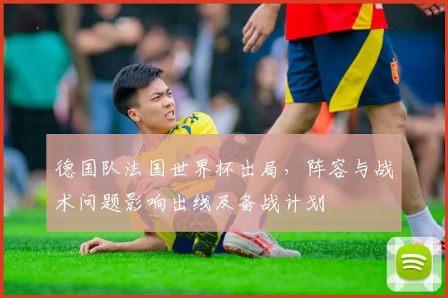 德国队法国世界杯出局，阵容与战术问题影响出线及备战计划