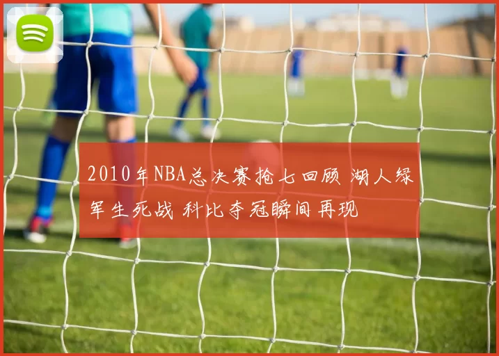 2010年NBA总决赛抢七回顾 湖人绿军生死战 科比夺冠瞬间再现
