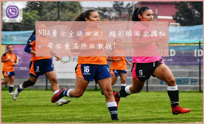 NBA勇士全场回放：精彩瞬间全揭秘，带你重温热血激战！