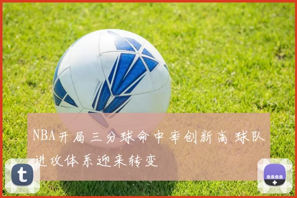 NBA开局三分球命中率创新高 球队进攻体系迎来转变