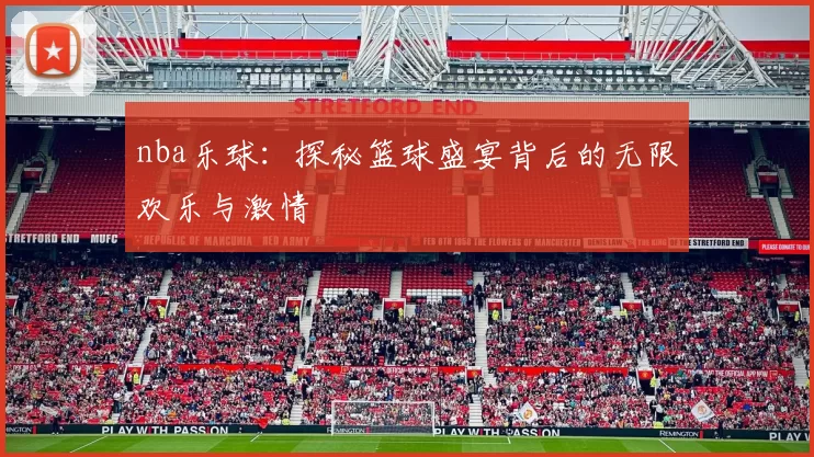 nba乐球：探秘篮球盛宴背后的无限欢乐与激情