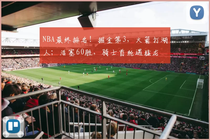 NBA最终排名！掘金第3，火箭打湖人；活塞60胜，骑士首轮遇猛龙