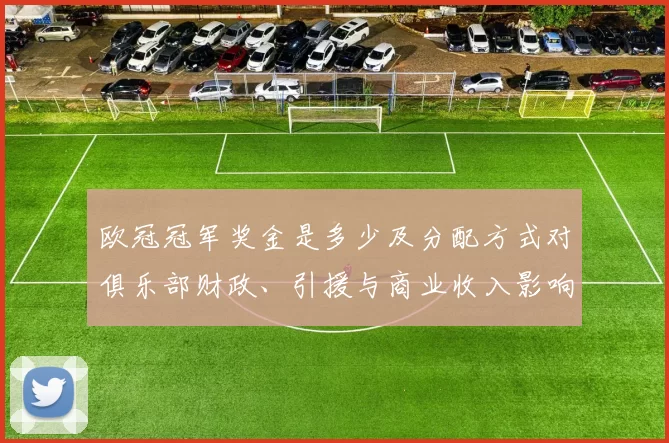 欧冠冠军奖金是多少及分配方式对俱乐部财政、引援与商业收入影响