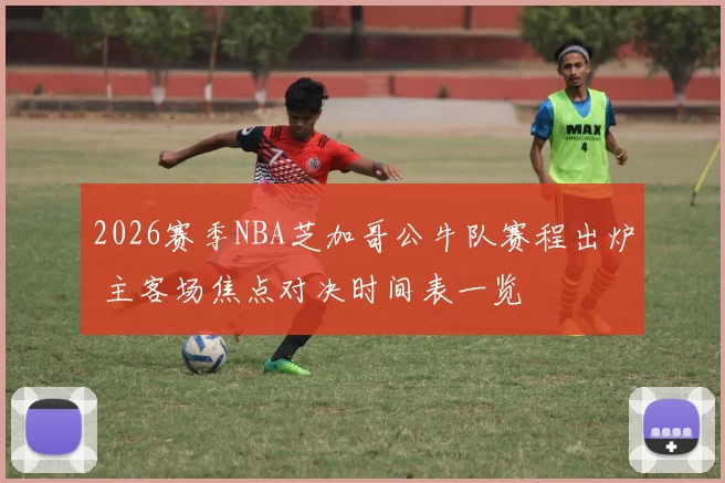 2026赛季NBA芝加哥公牛队赛程出炉 主客场焦点对决时间表一览