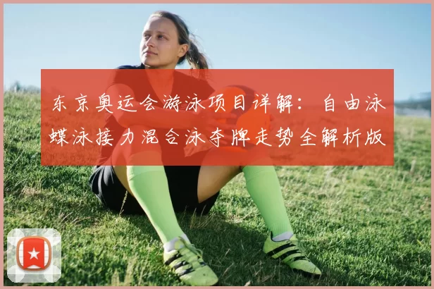 东京奥运会游泳项目详解：自由泳蝶泳接力混合泳夺牌走势全解析版