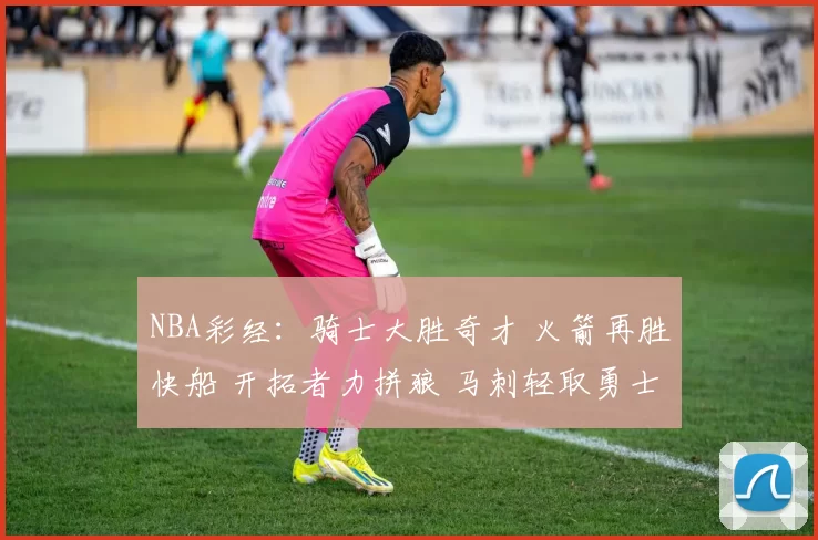 NBA彩经：骑士大胜奇才 火箭再胜快船 开拓者力拼狼 马刺轻取勇士