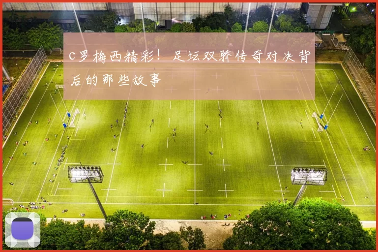 c罗梅西精彩！足坛双骄传奇对决背后的那些故事